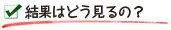 結果はどう見るの？